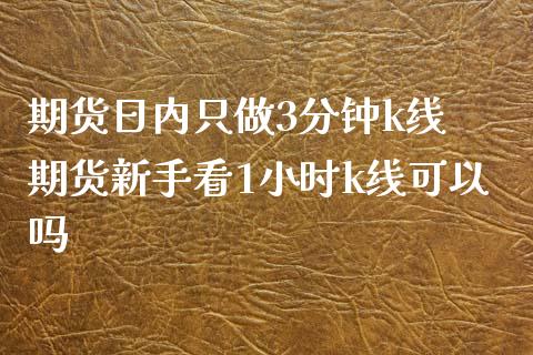 期货日内只做3分钟k线 期货新手看1小时k线可以吗