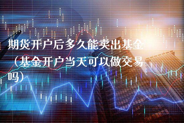 期货开户后多久能卖出基金（基金开户当天可以做交易吗）_https://www.boyangwujin.com_黄金期货_第1张