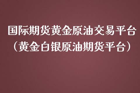 国际期货黄金原油交易平台（黄金白银原油期货平台）