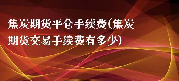 焦炭期货平仓手续费(焦炭期货交易手续费有多少)_https://www.boyangwujin.com_期货直播间_第1张