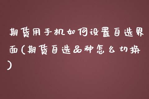 期货用手机如何设置自选界面(期货自选品种怎么切换)