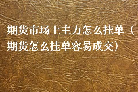 期货市场上主力怎么挂单（期货怎么挂单容易成交）