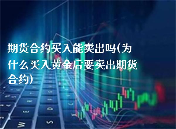 期货合约买入能卖出吗(为什么买入黄金后要卖出期货合约)