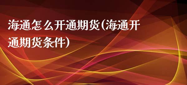 海通怎么开通期货(海通开通期货条件)