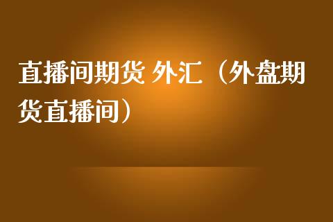 直播间期货 外汇（外盘期货直播间）_https://www.boyangwujin.com_道指期货_第1张