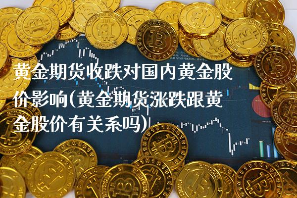 黄金期货收跌对国内黄金股价影响(黄金期货涨跌跟黄金股价有关系吗)