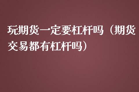 玩期货一定要杠杆吗（期货交易都有杠杆吗）