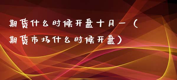 期货什么时候开盘十月一（期货市场什么时候开盘）