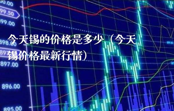 今天锡的价格是多少（今天锡价格最新行情）_https://www.boyangwujin.com_期货直播间_第1张