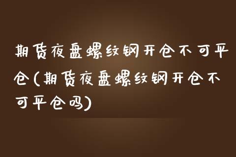 期货夜盘螺纹钢开仓不可平仓(期货夜盘螺纹钢开仓不可平仓吗)_https://www.boyangwujin.com_黄金期货_第1张