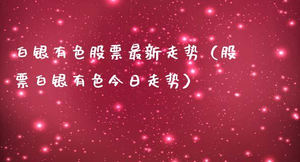 白银有色股票最新走势（股票白银有色今日走势）_https://www.boyangwujin.com_白银期货_第1张