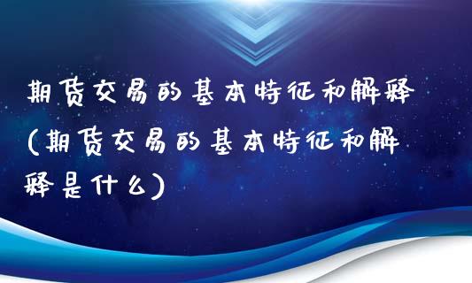 期货交易的基本特征和解释(期货交易的基本特征和解释是什么)