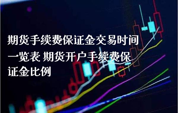 期货手续费保证金交易时间一览表 期货开户手续费保证金比例_https://www.boyangwujin.com_期货直播间_第1张