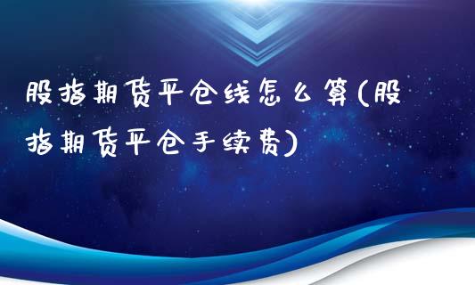 股指期货平仓线怎么算(股指期货平仓手续费)_https://www.boyangwujin.com_纳指期货_第1张