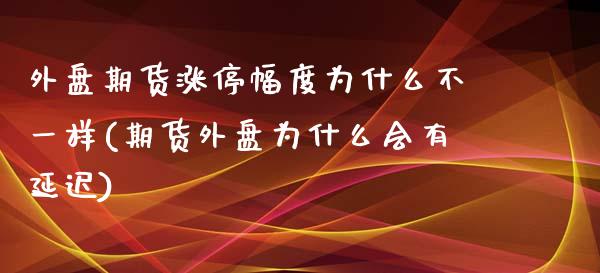 外盘期货涨停幅度为什么不一样(期货外盘为什么会有延迟)