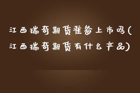 江西瑞奇期货准备上市吗(江西瑞奇期货有什么产品)_https://www.boyangwujin.com_期货科普_第1张