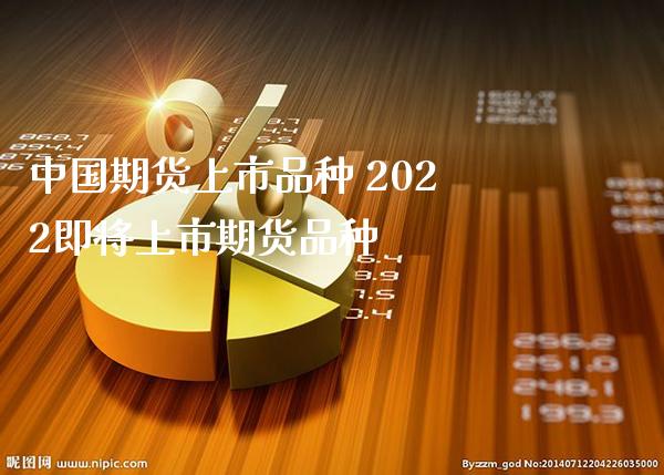 中国期货上市品种 2022即将上市期货品种