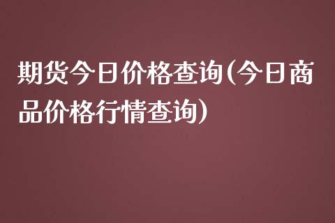 期货今日价格查询(今日商品价格行情查询)_https://www.boyangwujin.com_期货直播间_第1张