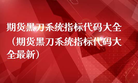 期货黑刀系统指标代码大全（期货黑刀系统指标代码大全最新）