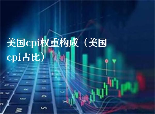 美国cpi权重构成（美国cpi占比）_https://www.boyangwujin.com_道指期货_第1张