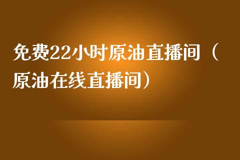 免费22小时原油直播间（原油在线直播间）_https://www.boyangwujin.com_道指期货_第1张