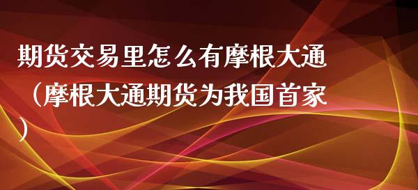 期货交易里怎么有摩根大通（摩根大通期货为我国首家）