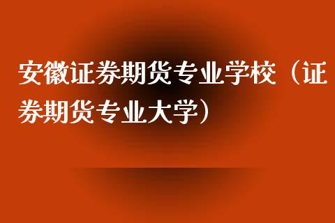 安徽证券期货专业学校（证券期货专业大学）