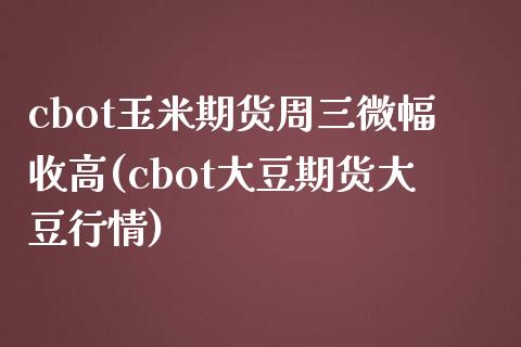 cbot玉米期货周三微幅收高(cbot大豆期货大豆行情)