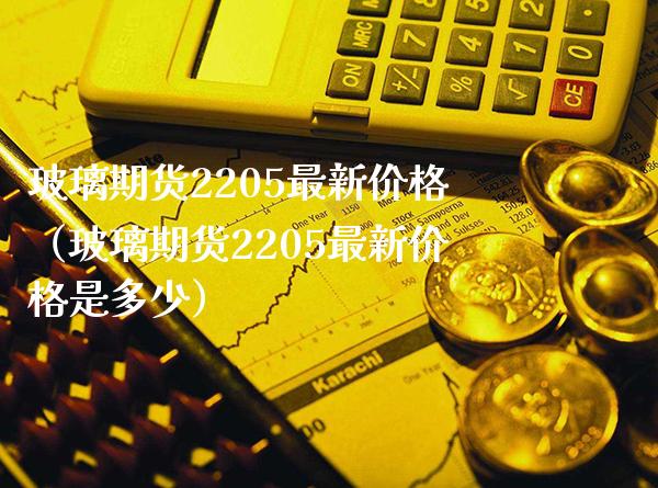 玻璃期货2205最新价格（玻璃期货2205最新价格是多少）