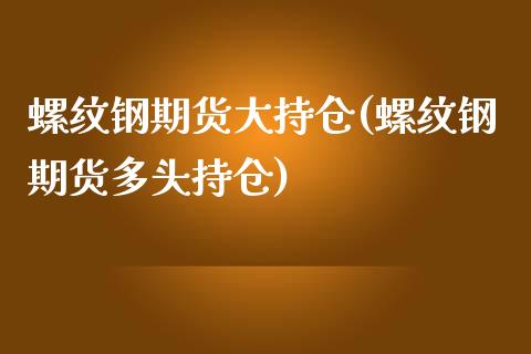 螺纹钢期货大持仓(螺纹钢期货多头持仓)