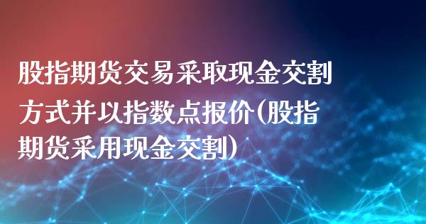 股指期货交易采取现金交割方式并以指数点报价(股指期货采用现金交割)