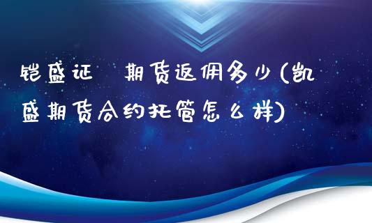 铠盛证劵期货返佣多少(凯盛期货合约托管怎么样)_https://www.boyangwujin.com_原油期货_第1张