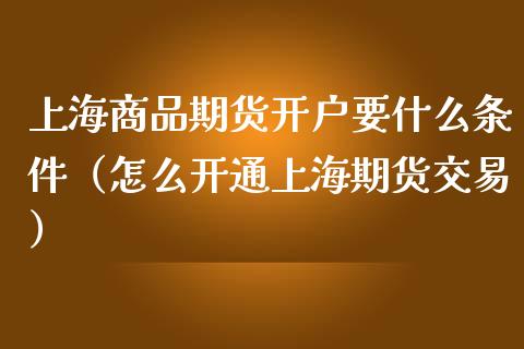 上海商品期货开户要什么条件（怎么开通上海期货交易）_https://www.boyangwujin.com_期货直播间_第1张