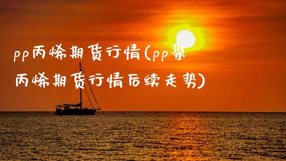 pp丙烯期货行情(pp聚丙烯期货行情后续走势)_https://www.boyangwujin.com_黄金期货_第1张