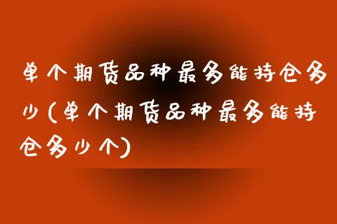 单个期货品种最多能持仓多少(单个期货品种最多能持仓多少个)