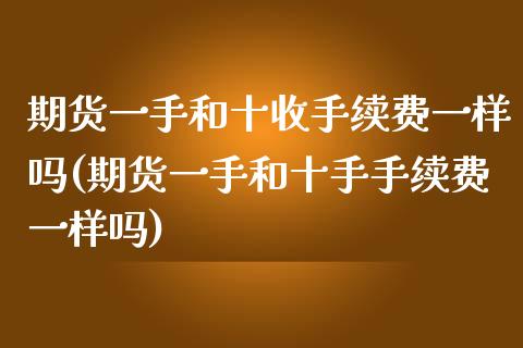 期货一手和十收手续费一样吗(期货一手和十手手续费一样吗)