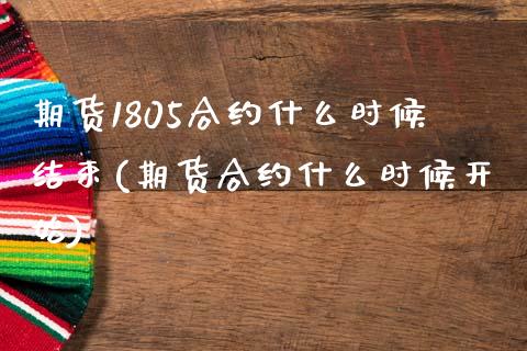 期货1805合约什么时候结束(期货合约什么时候开始)_https://www.boyangwujin.com_内盘期货_第1张