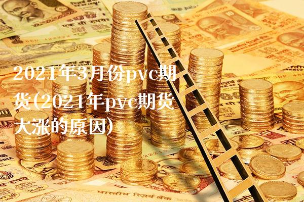 2021年3月份pvc期货(2021年pvc期货大涨的原因)