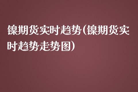 镍期货实时趋势(镍期货实时趋势走势图)