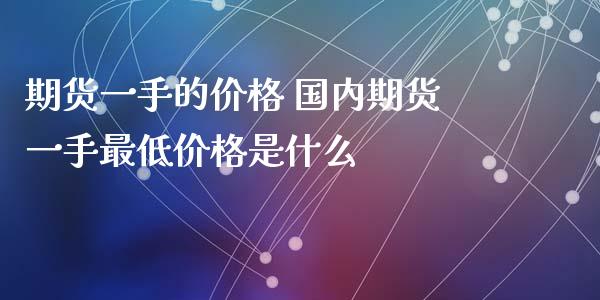 期货一手的价格 国内期货一手最低价格是什么_https://www.boyangwujin.com_道指期货_第1张