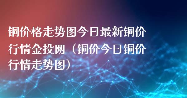 铜价格走势图今日最新铜价行情金投网（铜价今日铜价行情走势图）