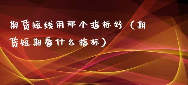 期货短线用那个指标好（期货短期看什么指标）_https://www.boyangwujin.com_期货直播间_第1张