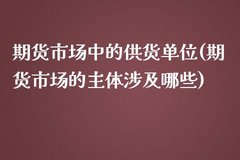 期货市场中的供货单位(期货市场的主体涉及哪些)