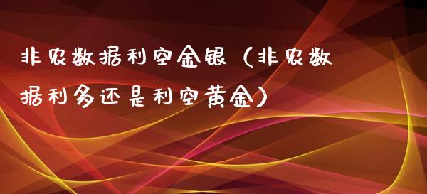 非农数据利空金银（非农数据利多还是利空黄金）