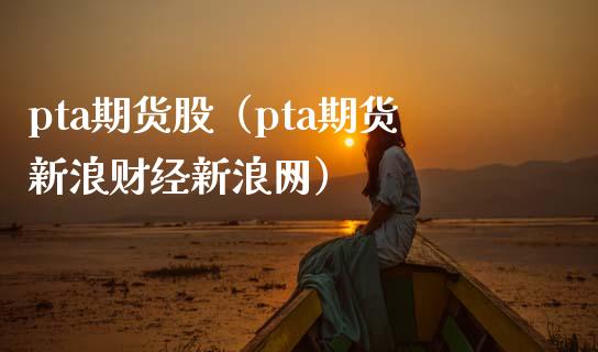 pta期货股（pta期货新浪财经新浪网）_https://www.boyangwujin.com_期货直播间_第1张