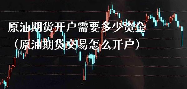 原油期货开户需要多少资金（原油期货交易怎么开户）