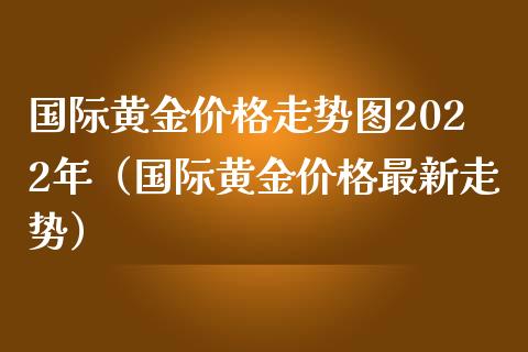 国际黄金价格走势图2022年（国际黄金价格最新走势）_https://www.boyangwujin.com_期货直播间_第1张