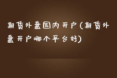 期货外盘国内开户(期货外盘开户哪个平台好)