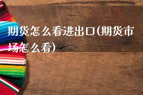 期货怎么看进出口(期货市场怎么看)_https://www.boyangwujin.com_期货直播间_第1张