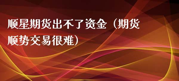 顺星期货出不了资金（期货顺势交易很难）